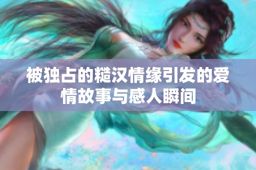 被独占的糙汉情缘引发的爱情故事与感人瞬间