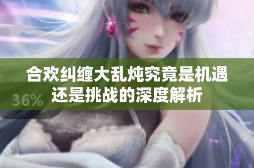 合欢纠缠大乱炖究竟是机遇还是挑战的深度解析