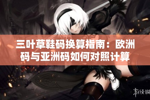 三叶草鞋码换算指南：欧洲码与亚洲码如何对照计算