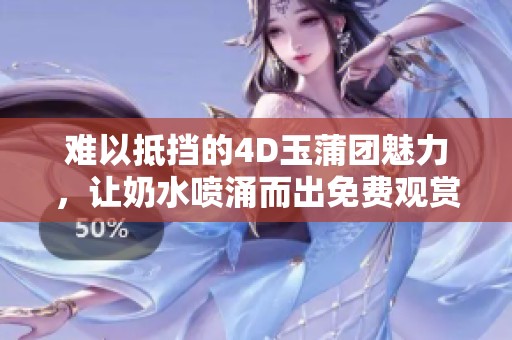 难以抵挡的4D玉蒲团魅力，让奶水喷涌而出免费观赏