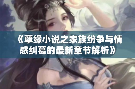 《孽缘小说之家族纷争与情感纠葛的最新章节解析》