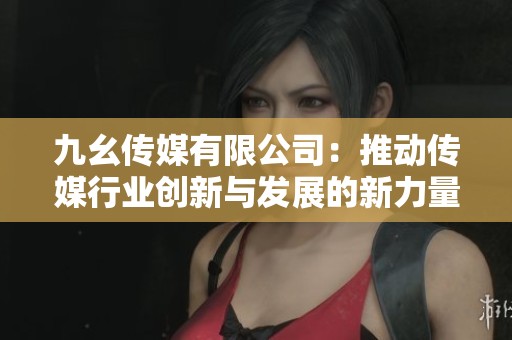 九幺传媒有限公司：推动传媒行业创新与发展的新力量