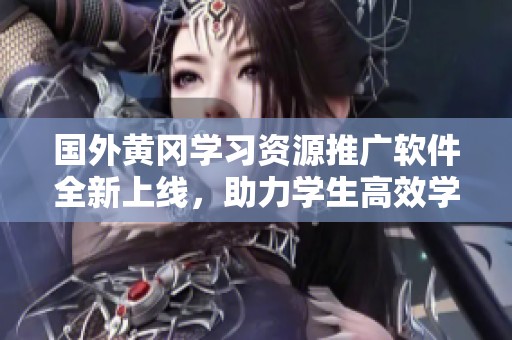 国外黄冈学习资源推广软件全新上线，助力学生高效学习