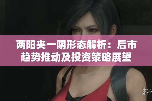 两阳夹一阴形态解析：后市趋势推动及投资策略展望