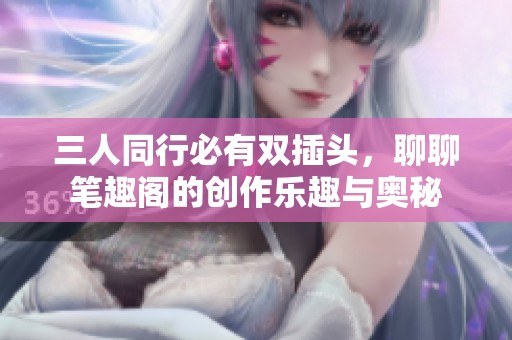 三人同行必有双插头，聊聊笔趣阁的创作乐趣与奥秘