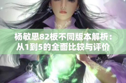 杨敏思82板不同版本解析：从1到5的全面比较与评价