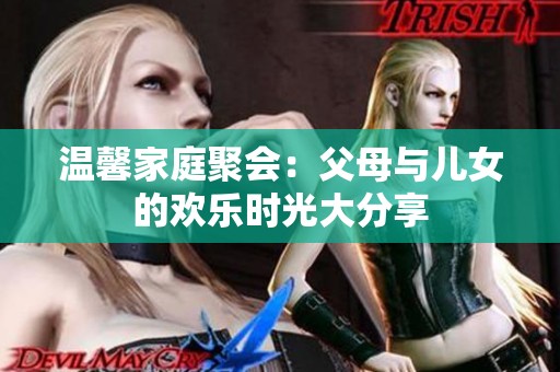 温馨家庭聚会：父母与儿女的欢乐时光大分享