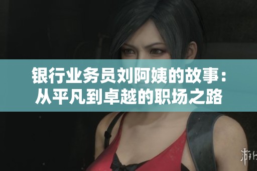 银行业务员刘阿姨的故事：从平凡到卓越的职场之路