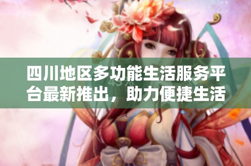 四川地区多功能生活服务平台最新推出，助力便捷生活新方式