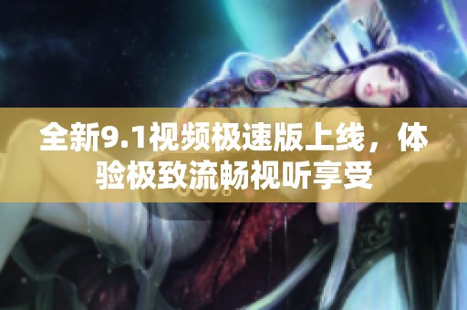 全新9.1视频极速版上线，体验极致流畅视听享受