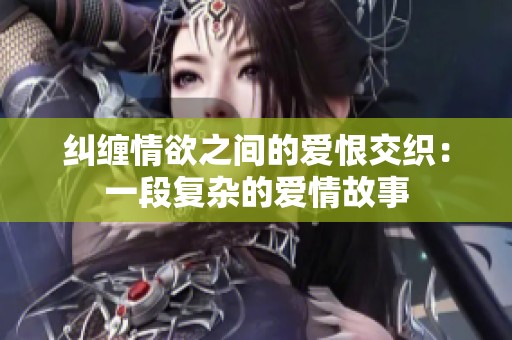 纠缠情欲之间的爱恨交织：一段复杂的爱情故事