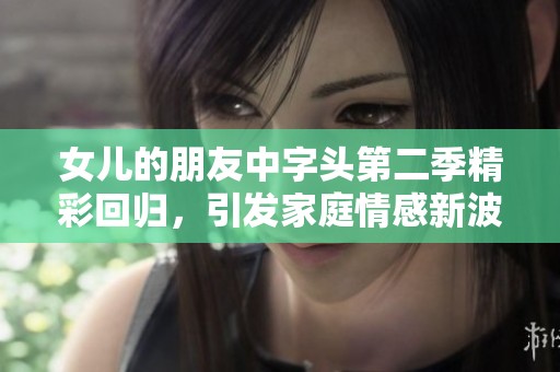 女儿的朋友中字头第二季精彩回归，引发家庭情感新波澜