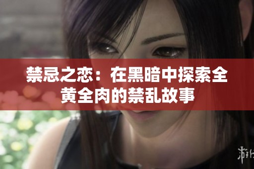禁忌之恋：在黑暗中探索全黄全肉的禁乱故事