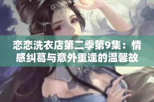 恋恋洗衣店第二季第9集：情感纠葛与意外重逢的温馨故事