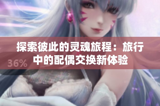 探索彼此的灵魂旅程：旅行中的配偶交换新体验