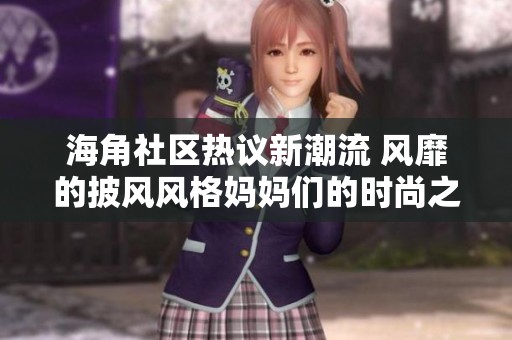 海角社区热议新潮流 风靡的披风风格妈妈们的时尚之选