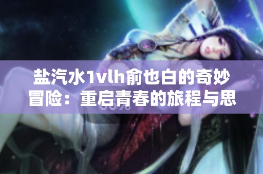 盐汽水1vlh俞也白的奇妙冒险：重启青春的旅程与思考