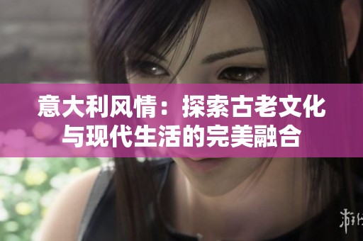 意大利风情：探索古老文化与现代生活的完美融合