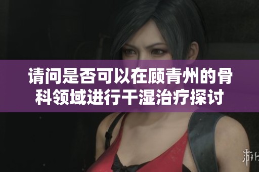 请问是否可以在顾青州的骨科领域进行干湿治疗探讨