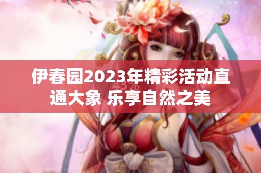 伊春园2023年精彩活动直通大象 乐享自然之美