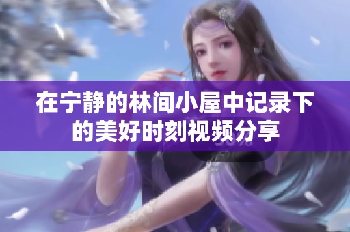 在宁静的林间小屋中记录下的美好时刻视频分享