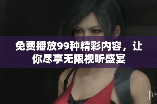 免费播放99种精彩内容，让你尽享无限视听盛宴