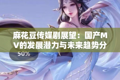 麻花豆传媒剧展望：国产MV的发展潜力与未来趋势分析