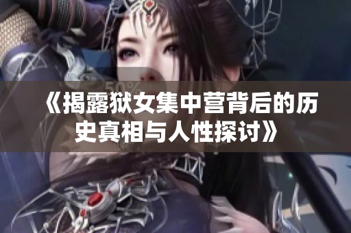 《揭露狱女集中营背后的历史真相与人性探讨》