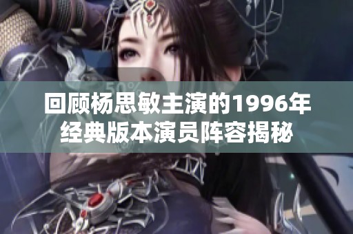 回顾杨思敏主演的1996年经典版本演员阵容揭秘