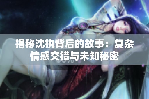 揭秘沈执背后的故事：复杂情感交错与未知秘密