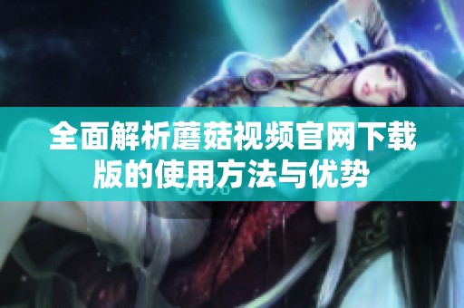 全面解析蘑菇视频官网下载版的使用方法与优势