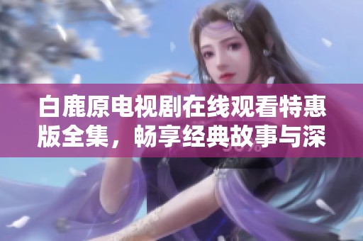 白鹿原电视剧在线观看特惠版全集，畅享经典故事与深厚情感