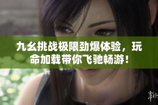 九幺挑战极限劲爆体验，玩命加载带你飞驰畅游！