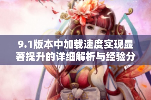 9.1版本中加载速度实现显著提升的详细解析与经验分享
