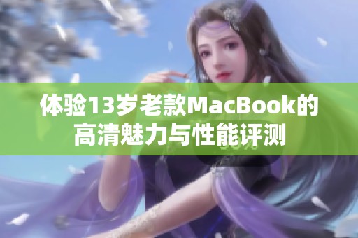体验13岁老款MacBook的高清魅力与性能评测