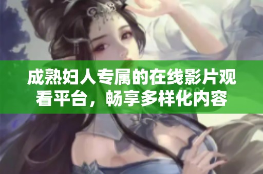 成熟妇人专属的在线影片观看平台，畅享多样化内容