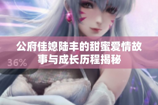 公府佳媳陆丰的甜蜜爱情故事与成长历程揭秘