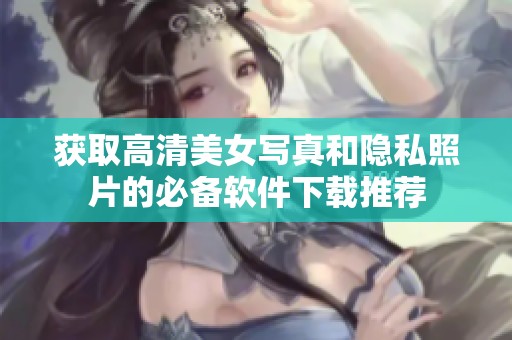 获取高清美女写真和隐私照片的必备软件下载推荐