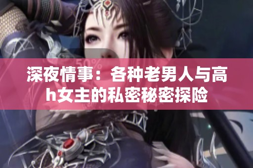 深夜情事：各种老男人与高h女主的私密秘密探险