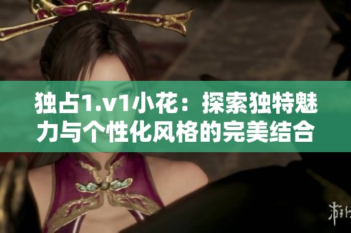 独占1.v1小花：探索独特魅力与个性化风格的完美结合