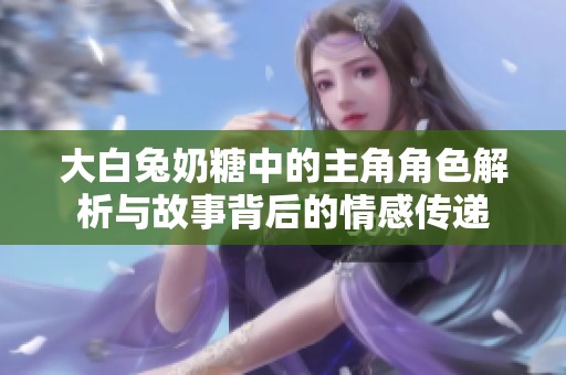 大白兔奶糖中的主角角色解析与故事背后的情感传递