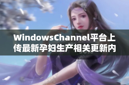 WindowsChannel平台上传最新孕妇生产相关更新内容