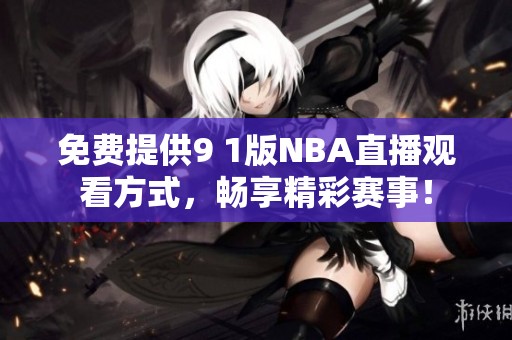 免费提供9 1版NBA直播观看方式，畅享精彩赛事！