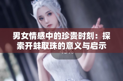 男女情感中的珍贵时刻：探索开蚌取珠的意义与启示