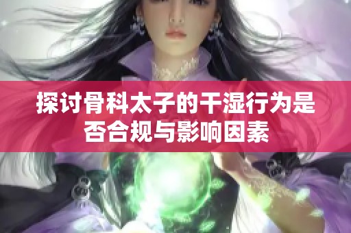 探讨骨科太子的干湿行为是否合规与影响因素