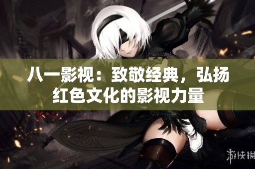 八一影视：致敬经典，弘扬红色文化的影视力量