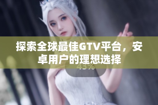 探索全球最佳GTV平台，安卓用户的理想选择