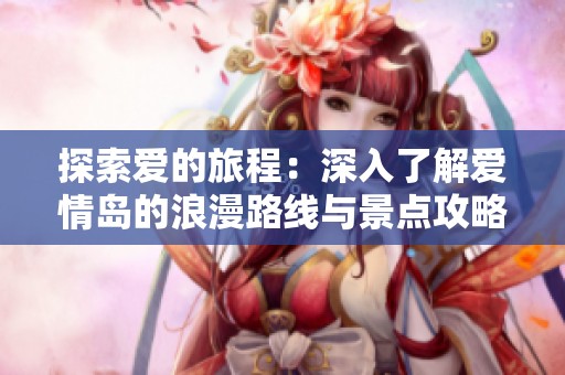 探索爱的旅程：深入了解爱情岛的浪漫路线与景点攻略