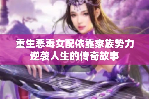 重生恶毒女配依靠家族势力逆袭人生的传奇故事