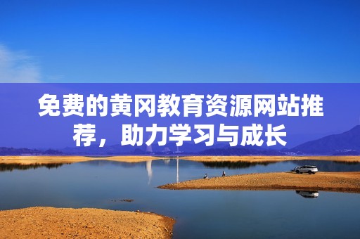 免费的黄冈教育资源网站推荐，助力学习与成长